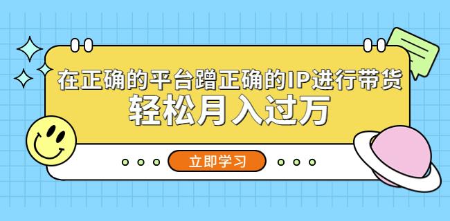 在正确的平台蹭正确的IP进行带货，轻松月入过万-第一资源库