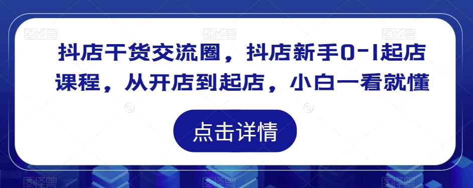 抖店干货交流圈，抖店新手0-1起店课程，从开店到起店，小白一看就懂-第一资源库