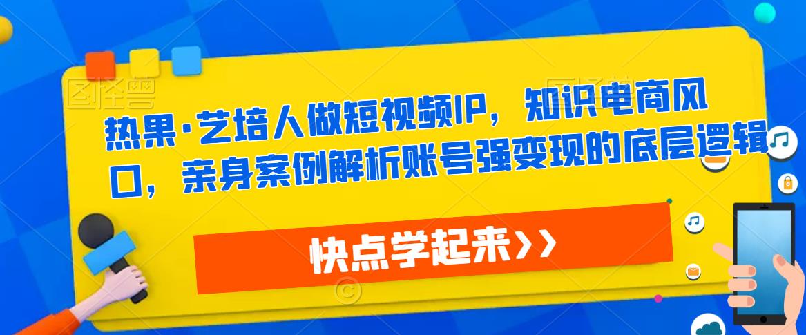 热果·艺培人做短视频IP，知识电商风口，亲身案例解析账号强变现的底层逻辑-第一资源库