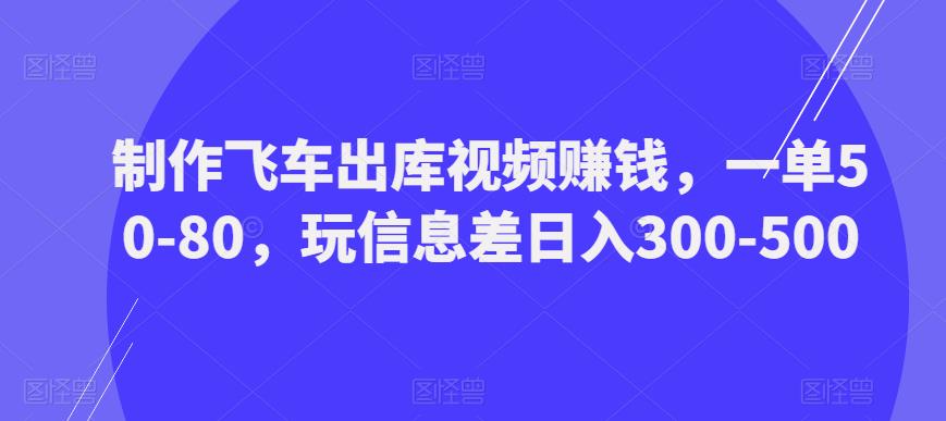 制作飞车出库视频赚钱，一单50-80，玩信息差日入300-500-第一资源库