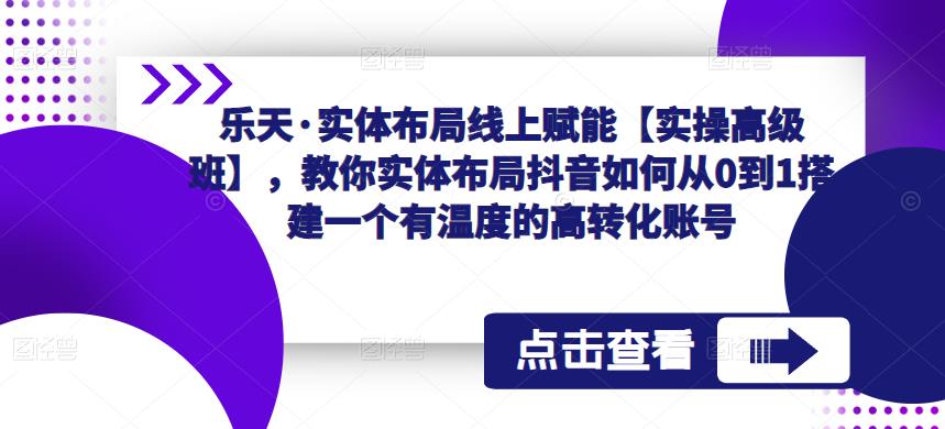 乐天·实体布局线上赋能【实操高级班】，教你实体布局抖音如何从0到1搭建一个有温度的高转化账号-第一资源库