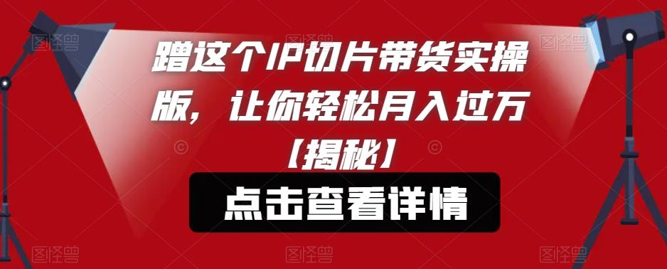 蹭这个IP切片带货实操版，让你轻松月入过万【揭秘】-第一资源库