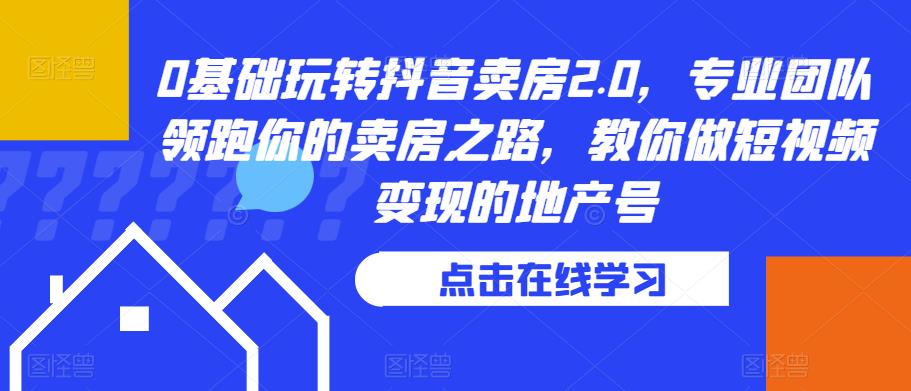 0基础玩转抖音卖房2.0，专业团队领跑你的卖房之路，教你做短视频变现的地产号-第一资源库