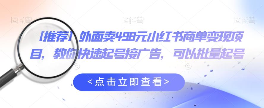 外面卖498元小红书商单变现项目，教你快速起号接广告，可以批量起号-第一资源库