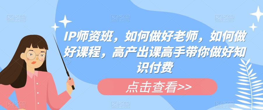 IP师资班，如何做好老师，如何做好课程，高产出课高手带你做好知识付费-第一资源库