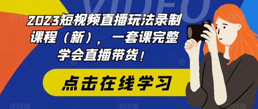 2023短视频直播玩法录制课程（新），一套课完整学会直播带货！-第一资源库