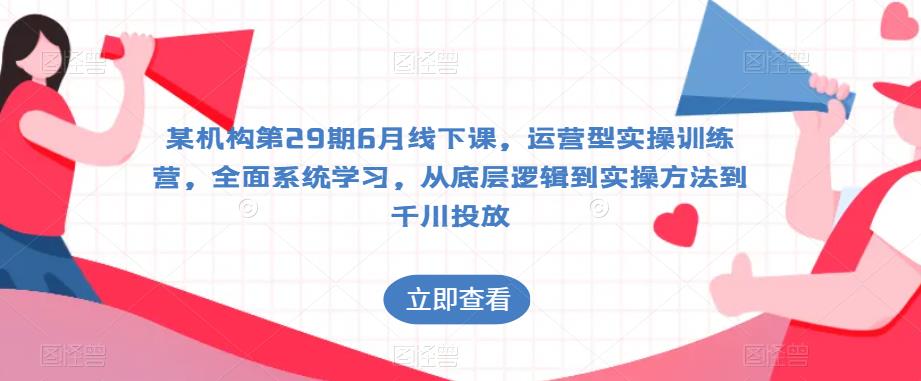 某机构第29期6月线下课，运营型实操训练营，全面系统学习，从底层逻辑到实操方法到千川投放-第一资源库