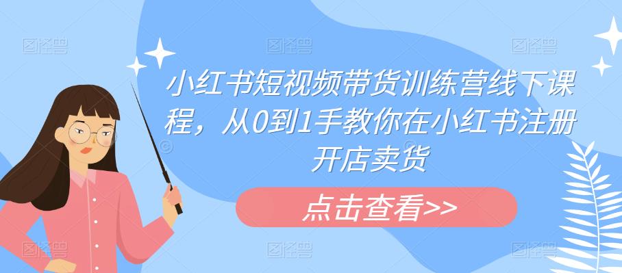 小红书短视频带货训练营线下课程，从0到1手教你在小红书注册开店卖货-第一资源库