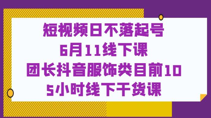 短视频日不落起号【6月11线下课】团长抖音服饰类目前10 5小时线下干货课-第一资源库