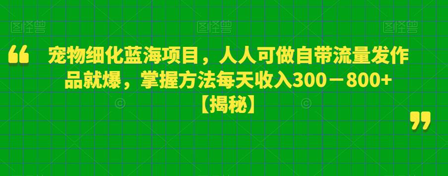 宠物细化蓝海项目，人人可做自带流量发作品就爆，掌握方法每天收入300－800+【揭秘】-第一资源库