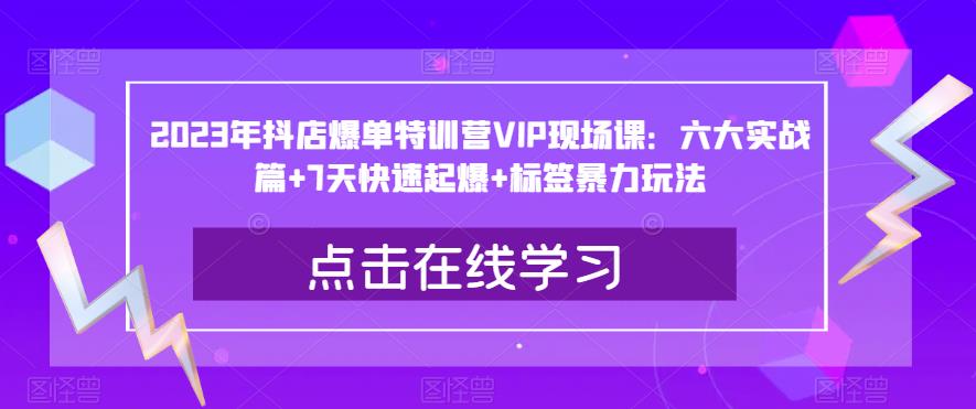 2023年抖店爆单特训营VIP现场课：六大实战篇+7天快速起爆+标签暴力玩法-第一资源库