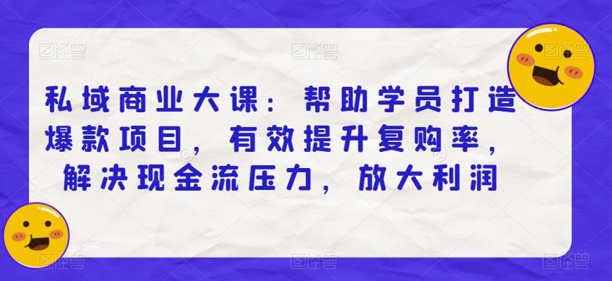 私域商业大课：帮助学员打造爆款项目，有效提升复购率，解决现金流压力，放大利润-第一资源库