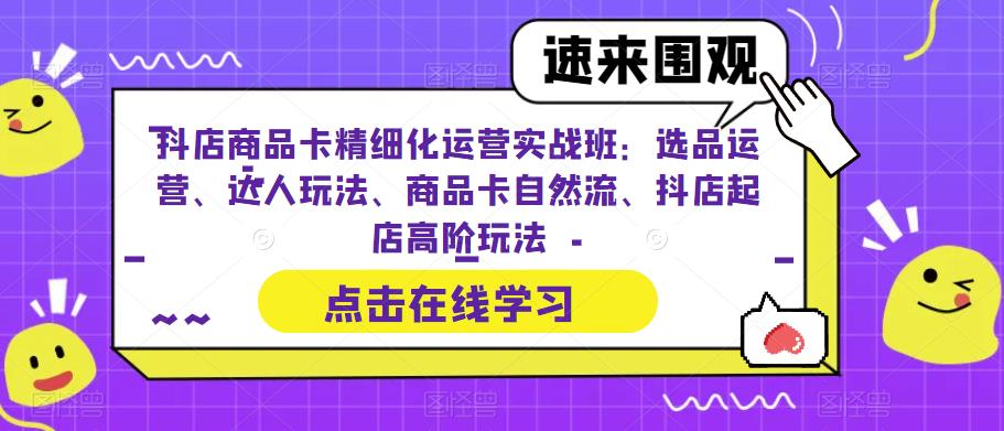 抖店商品卡精细化运营实战班：选品运营、达人玩法、商品卡自然流、抖店起店高阶玩法-第一资源库