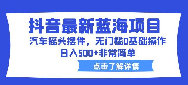 抖音最新蓝海项目，汽车摇头摆件，无门槛0基础操作，日入500+非常简单【拆解】-第一资源库