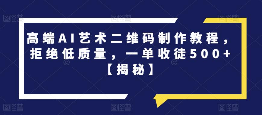 高端AI艺术二维码制作教程，拒绝低质量，一单收徒500+【揭秘】-第一资源库