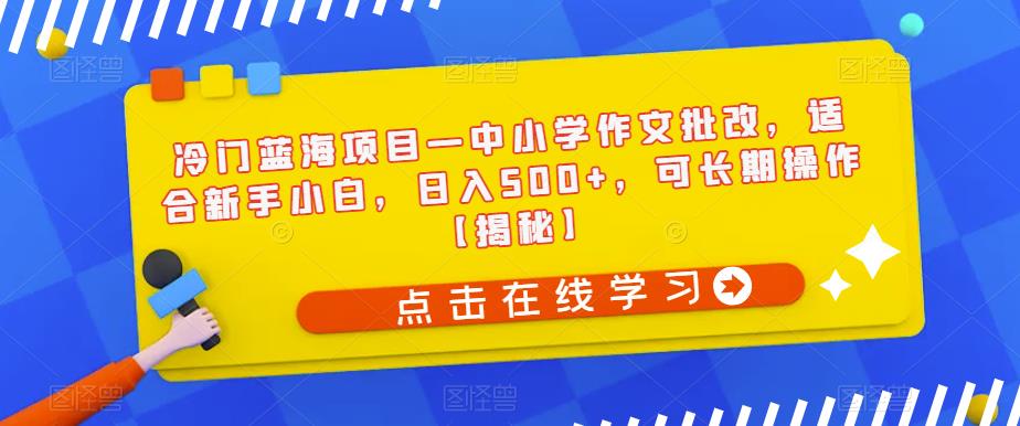 冷门蓝海项目—中小学作文批改，适合新手小白，日入500+，可长期操作【揭秘】-第一资源库