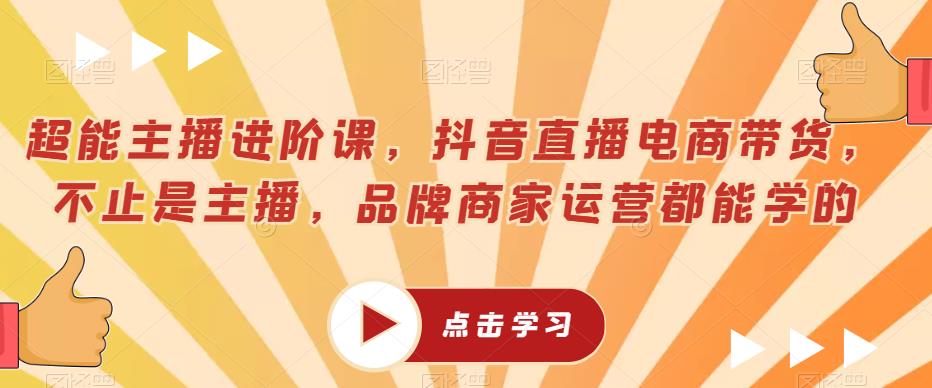 超能主播进阶课，抖音直播电商带货，不止是主播，品牌商家运营都能学的-第一资源库