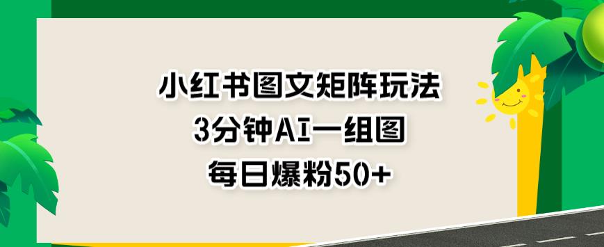 小红书图文矩阵玩法，3分钟AI一组图，每日爆粉50+【揭秘】-第一资源库