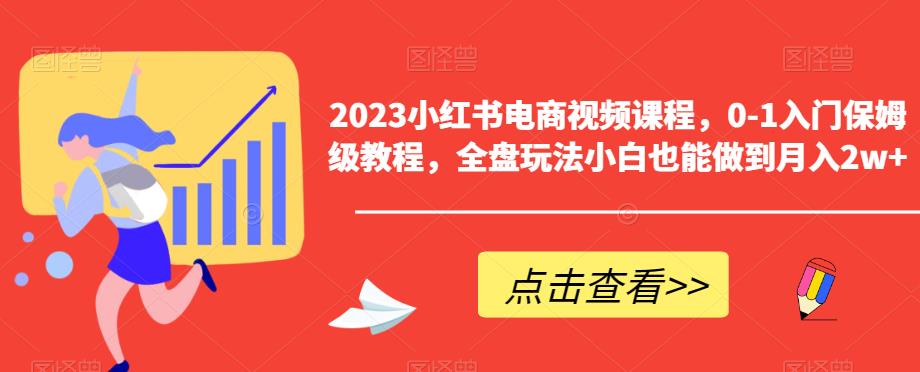 2023小红书电商视频课程，0-1入门保姆级教程，全盘玩法小白也能做到月入2w+-第一资源库