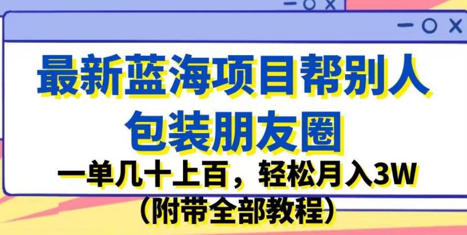 最新蓝海项目帮别人包装朋友圈，一单几十上百，轻松月入3W（附带全部教程）-第一资源库