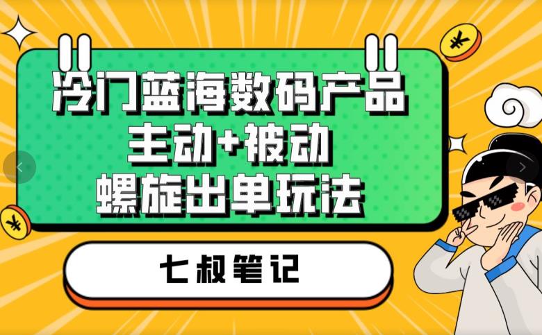 七叔冷门蓝海数码产品，主动+被动螺旋出单玩法，每天百分百出单【揭秘】-第一资源库