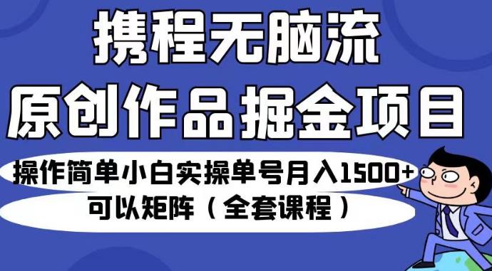 携程无脑流原创作品掘金项目，操作简单小白实操单号月入1500+可以矩阵（全套课程）【揭秘】-第一资源库