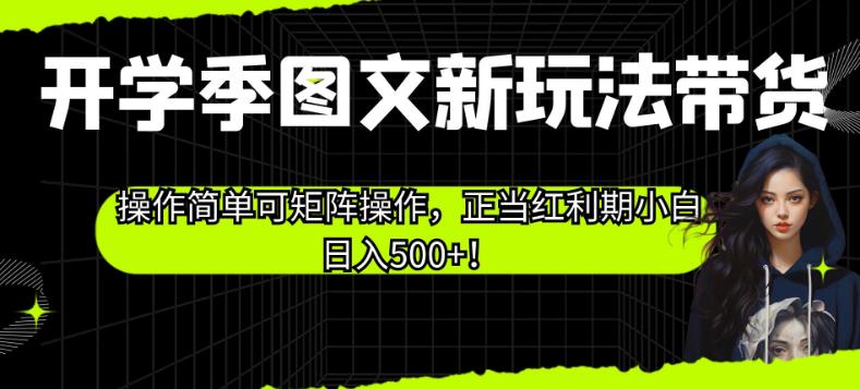 开学季图文新玩法带货，操作简单可矩阵操作，正当红利期小白日入500+！【揭秘】-第一资源库