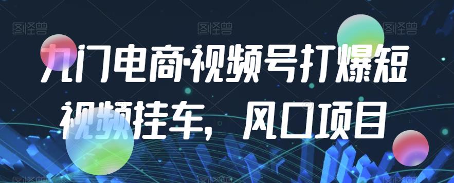 九门电商·视频号打爆短视频挂车，风口项目-第一资源库