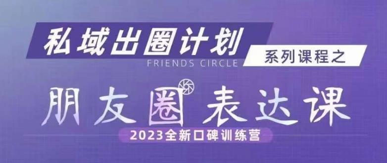 私域出圈计划系列课程之朋友圈表达课，2023全新口碑训练营-第一资源库