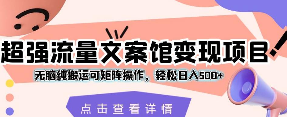 超强流量文案馆变现项目，无脑纯搬运可矩阵操作，轻松日入500+【揭秘】-第一资源库