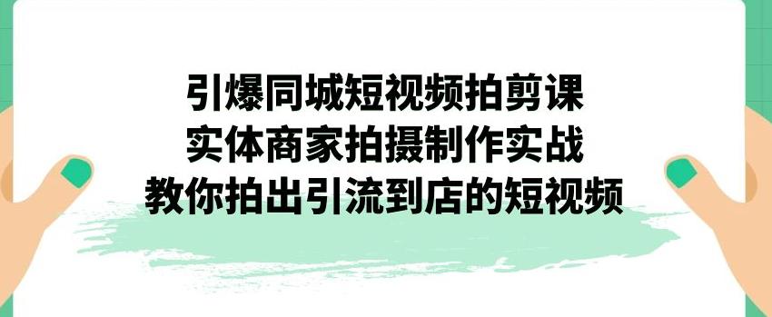 引爆同城短视频拍剪课，实体商家拍摄制作实战，教你拍出引流到店的短视频-第一资源库