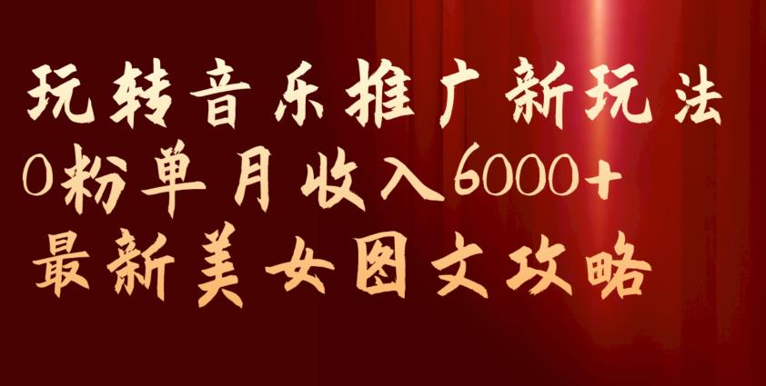 玩转音乐推广新玩法，0粉单月收入6000+，最新美女图文攻略【揭秘】-第一资源库