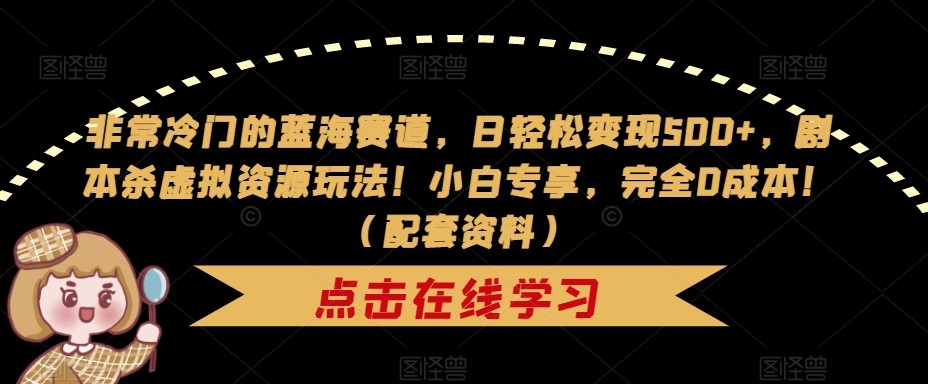 非常冷门的蓝海赛道，日轻松变现500+，剧本杀虚拟资源玩法！小白专享，完全0成本！（配套资料）-第一资源库