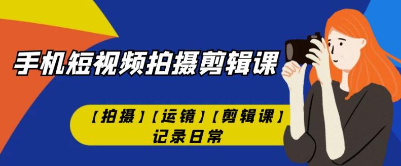 手机短视频-拍摄剪辑课【拍摄】【运镜】【剪辑课】记录日常-第一资源库