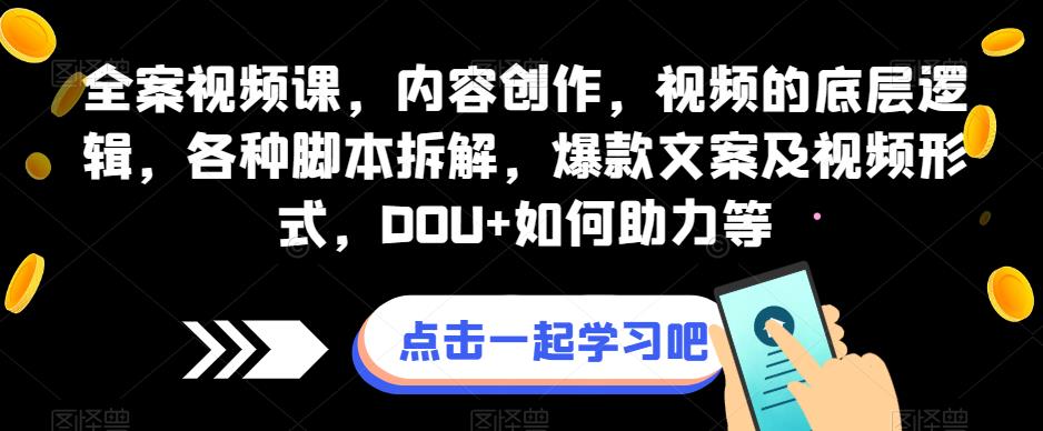 全案视频课，内容创作，视频的底层逻辑，各种脚本拆解，爆款文案及视频形式，DOU+如何助力等-第一资源库