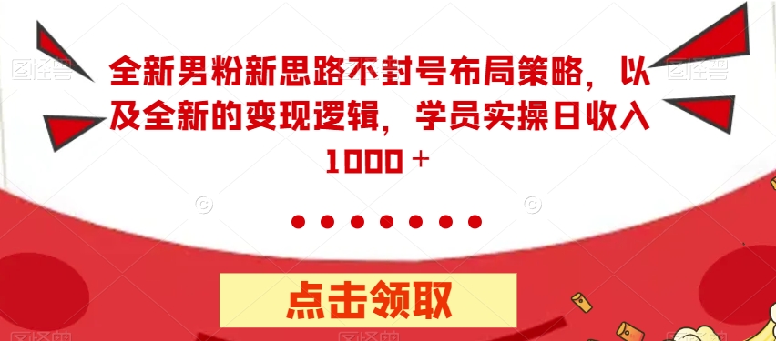 全新男粉新思路不封号布局策略，以及全新的变现逻辑，实操日收入1000＋【揭秘】-第一资源库