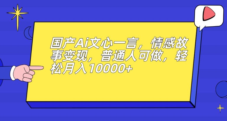 国产Ai文心一言，情感故事变现，普通人可做，轻松月入10000+【揭秘】-第一资源库