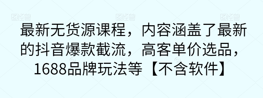 最新无货源课程，内容涵盖了最新的抖音爆款截流，高客单价选品，1688品牌玩法等【不含软件】-第一资源库