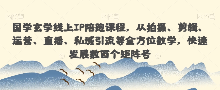 国学玄学线上IP陪跑课程，从拍摄、剪辑、运营、直播、私域引流等全方位教学，快速发展数百个矩阵号-第一资源库