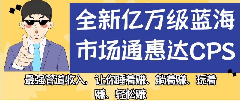 全新亿万级蓝海市场通惠达cps，最强管道收入，让你睡着赚、躺着赚、玩着赚、轻松赚【揭秘】-第一资源库