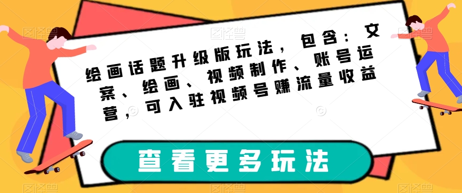 绘画话题升级版玩法，包含：文案、绘画、视频制作、账号运营，可入驻视频号赚流量收益-第一资源库