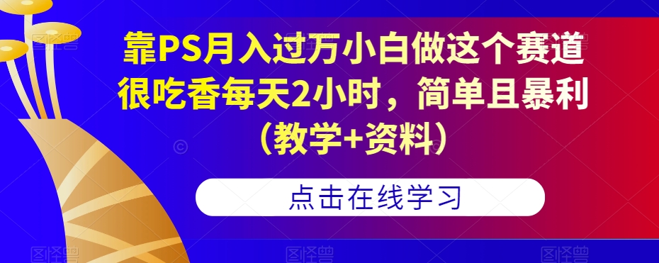 靠PS月入过万小白做这个赛道很吃香每天2小时，简单且暴利（教学+资料）-第一资源库