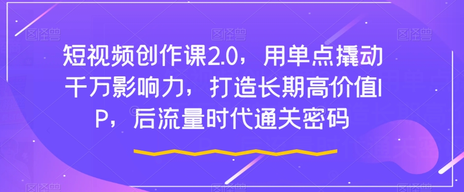 短视频创作课2.0，用单点撬动千万影响力，打造长期高价值IP，后流量时代通关密码-第一资源库