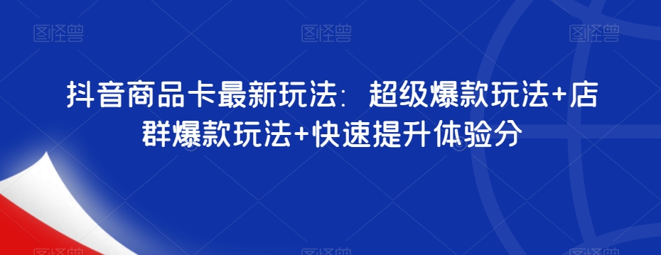 抖音商品卡最新玩法：超级爆款玩法+店群爆款玩法+快速提升体验分-第一资源库