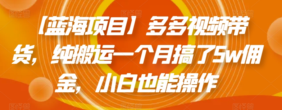 【蓝海项目】多多视频带货，纯搬运一个月搞了5w佣金，小白也能操作【揭秘】-第一资源库