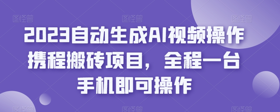 2023自动生成AI视频操作携程搬砖项目，全程一台手机即可操作-第一资源库