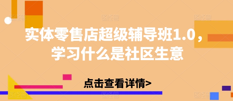 实体零售店超级辅导班1.0，学习什么是社区生意-第一资源库