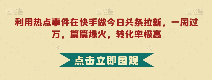 利用热点事件在快手做今日头条拉新，一周过万，篇篇爆火，转化率极高【揭秘】-第一资源库