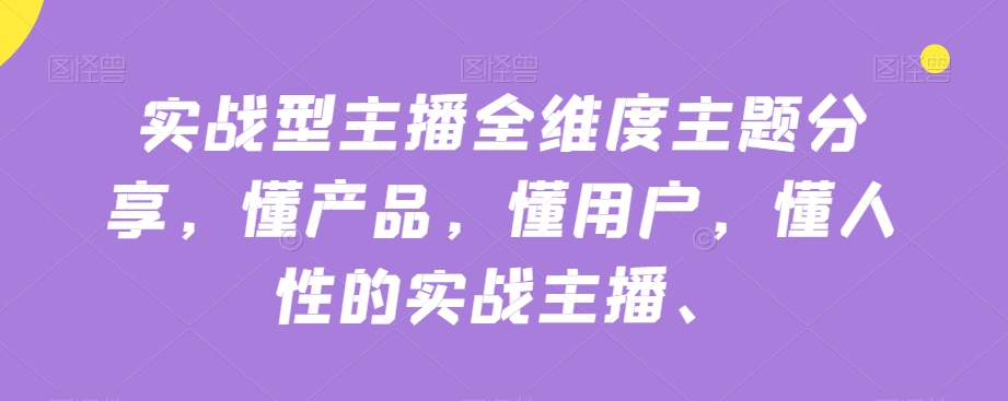 实战型主播全维度主题分享，懂产品，懂用户，懂人性的实战主播-第一资源库