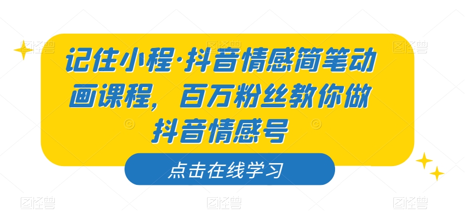 记住小程·抖音情感简笔动画课程，百万粉丝教你做抖音情感号-第一资源库